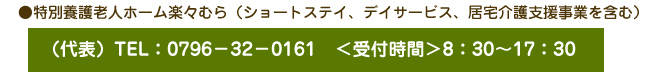 ●特別養護老人ホーム楽々むら（ショートステイ、デイサービス、居宅介護支援事業を含む）　
    （代表）TEL：0796－32－0161　＜受付時間＞8：30～17：30
